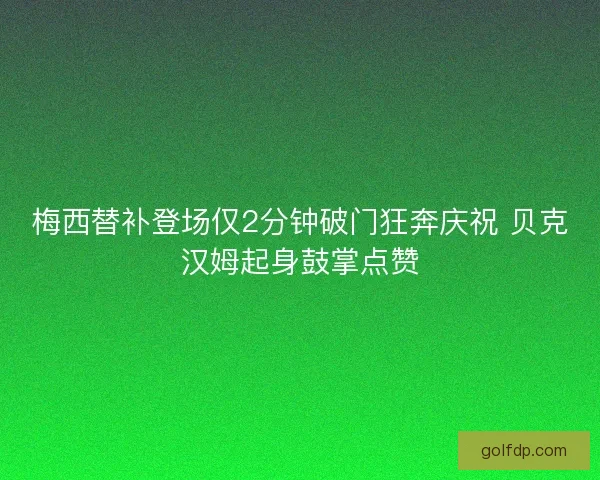 梅西替补登场仅2分钟破门狂奔庆祝 贝克汉姆起身鼓掌点赞