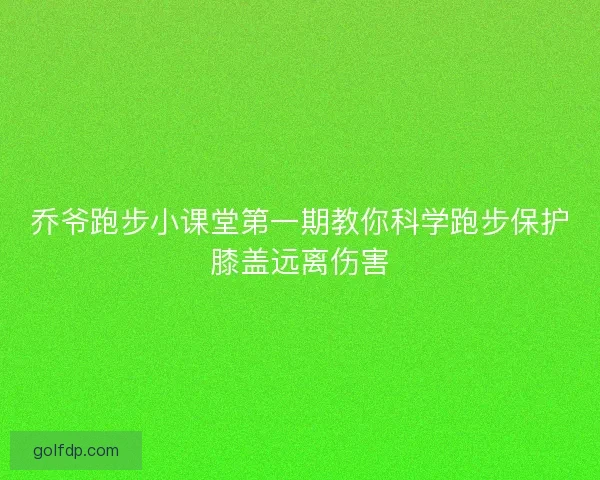 乔爷跑步小课堂第一期教你科学跑步保护膝盖远离伤害