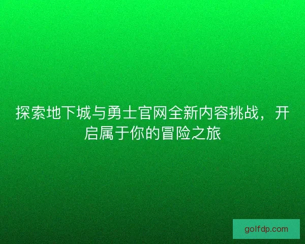 探索地下城与勇士官网全新内容挑战，开启属于你的冒险之旅