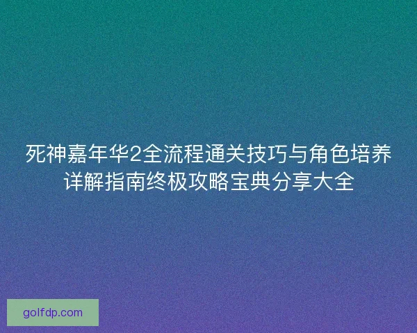 死神嘉年华2全流程通关技巧与角色培养详解指南终极攻略宝典分享大全