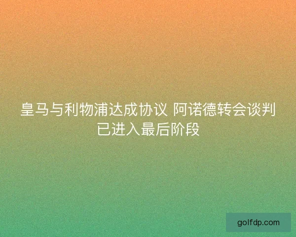 皇马与利物浦达成协议 阿诺德转会谈判已进入最后阶段 皇马与利物浦达成协议 阿诺德转会谈判已进入最后阶段