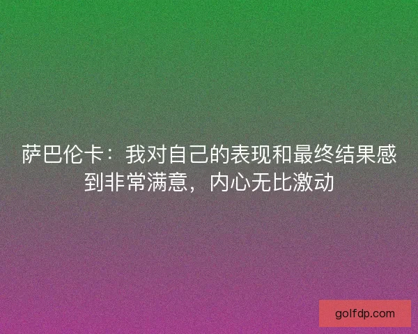萨巴伦卡:我对自己的表现和最终结果感到非常满意,内心无比激动 萨巴伦卡:我对自己的表现和最终结果感到非常满意,内心无比激动