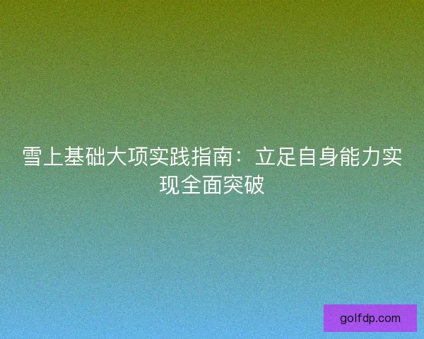 雪上基础大项实践指南：立足自身能力实现全面突破