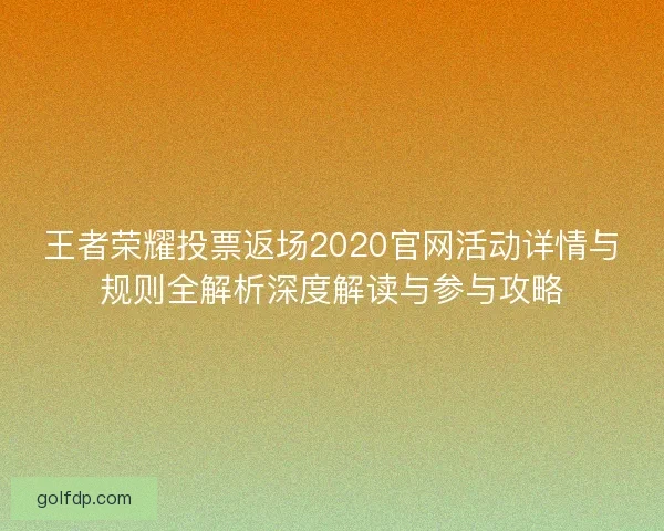 王者荣耀投票返场2020官网活动详情与规则全解析深度解读与参与攻略