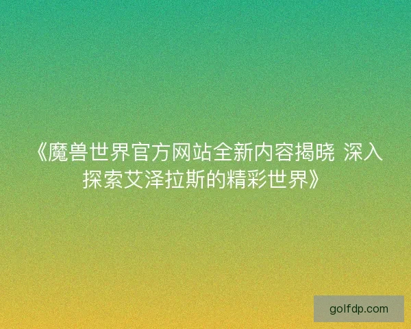 《魔兽世界官方网站全新内容揭晓 深入探索艾泽拉斯的精彩世界》