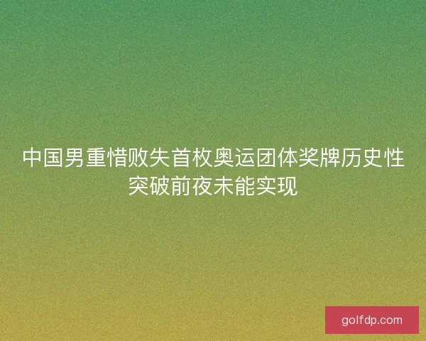 中国男重惜败失首枚奥运团体奖牌历史性突破前夜未能实现