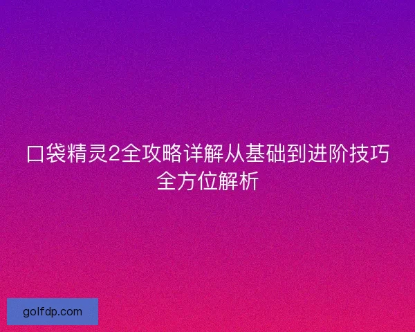 口袋精灵2全攻略详解从基础到进阶技巧全方位解析 口袋精灵2全攻略详解从基础到进阶技巧全方位解析