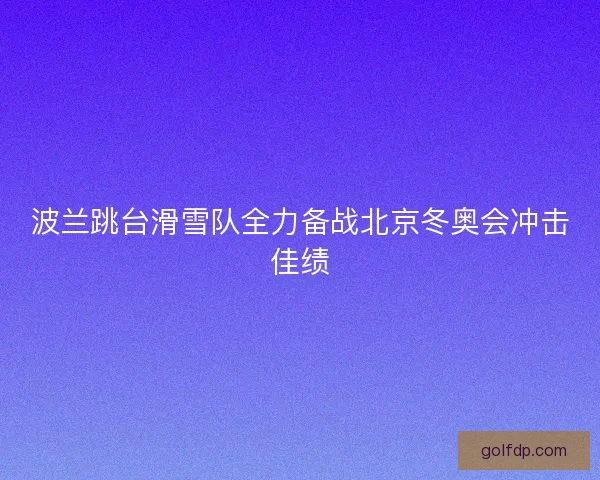 波兰跳台滑雪队全力备战北京冬奥会冲击佳绩