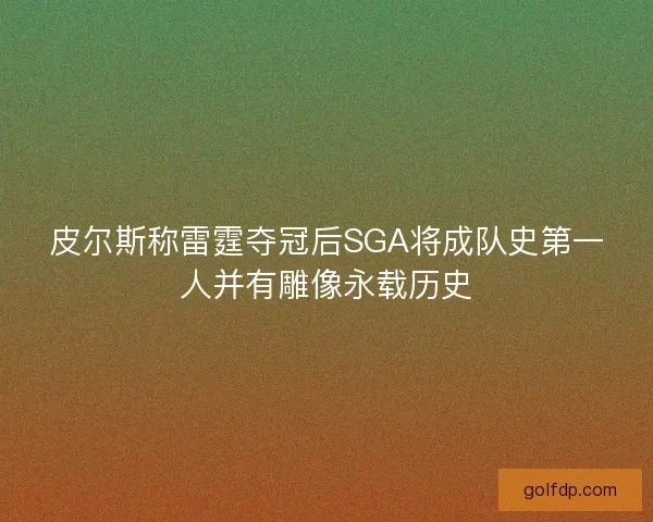 皮尔斯称雷霆夺冠后SGA将成队史第一人并有雕像永载历史