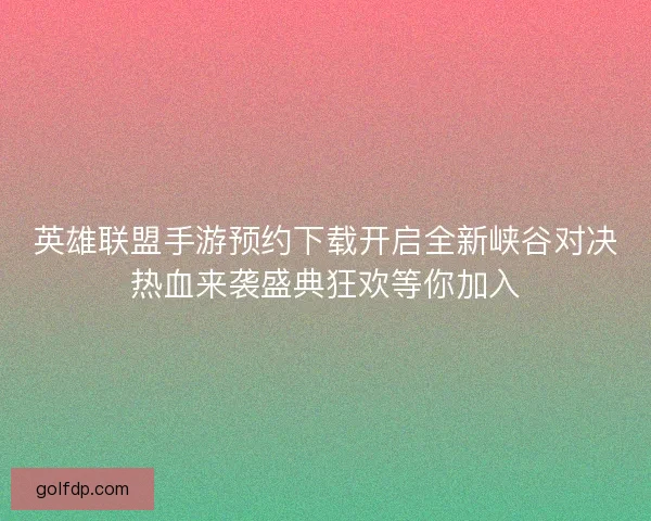 英雄联盟手游预约下载开启全新峡谷对决热血来袭盛典狂欢等你加入 英雄联盟手游预约下载开启全新峡谷对决热血来袭盛典狂欢等你加入