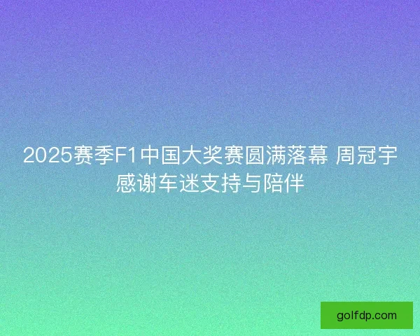 2025赛季F1中国大奖赛圆满落幕 周冠宇感谢车迷支持与陪伴