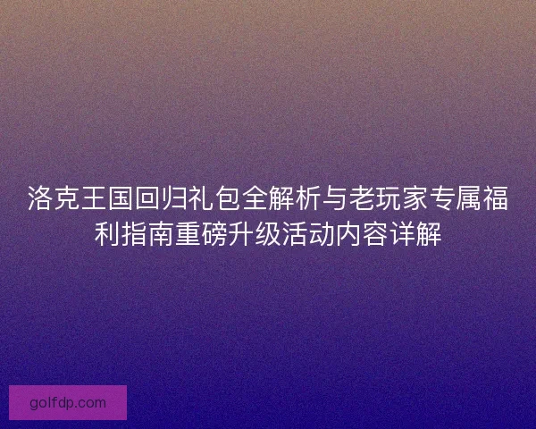 洛克王国回归礼包全解析与老玩家专属福利指南重磅升级活动内容详解