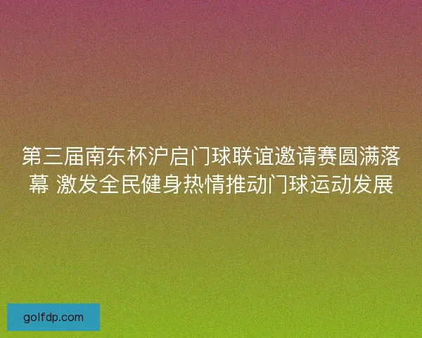 第三届南东杯沪启门球联谊邀请赛圆满落幕 激发全民健身热情推动门球运动发展