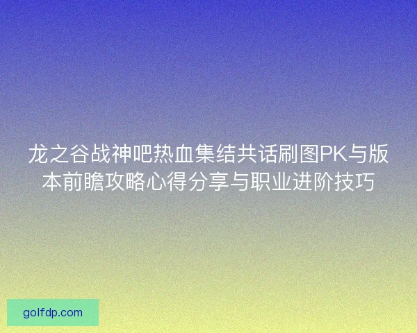 龙之谷战神吧热血集结共话刷图PK与版本前瞻攻略心得分享与职业进阶技巧
