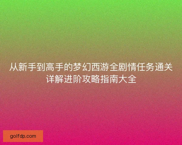 从新手到高手的梦幻西游全剧情任务通关详解进阶攻略指南大全 从新手到高手的梦幻西游全剧情任务通关详解进阶攻略指南大全
