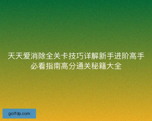 天天爱消除全关卡技巧详解新手进阶高手必看指南高分通关秘籍大全