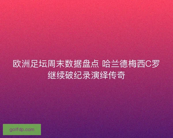 欧洲足坛周末数据盘点 哈兰德梅西C罗继续破纪录演绎传奇 欧洲足坛周末数据盘点 哈兰德梅西C罗继续破纪录演绎传奇