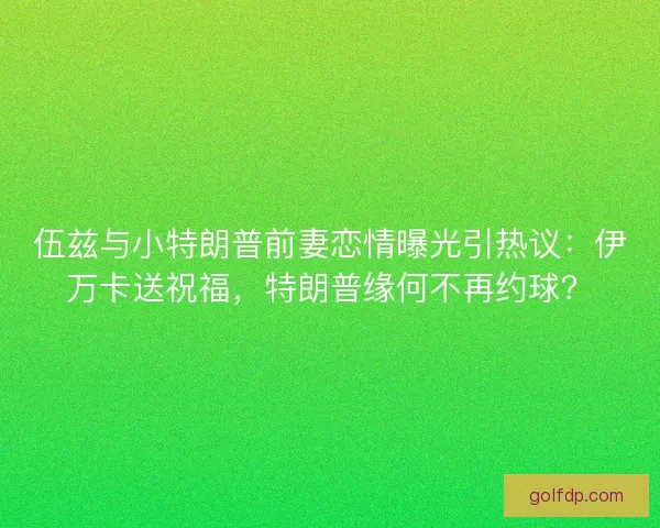 伍兹与小特朗普前妻恋情曝光引热议:伊万卡送祝福,特朗普缘何不再约球? 伍兹与小特朗普前妻恋情曝光引热议:伊万卡送祝福,特朗普缘何不再约球?