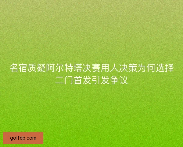 名宿质疑阿尔特塔决赛用人决策为何选择二门首发引发争议 名宿质疑阿尔特塔决赛用人决策为何选择二门首发引发争议