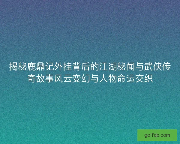 揭秘鹿鼎记外挂背后的江湖秘闻与武侠传奇故事风云变幻与人物命运交织