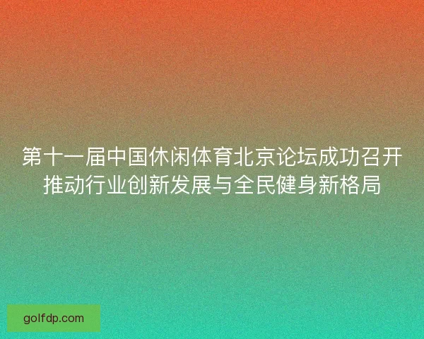 第十一届中国休闲体育北京论坛成功召开推动行业创新发展与全民健身新格局 第十一届中国休闲体育北京论坛成功召开推动行业创新发展与全民健身新格局