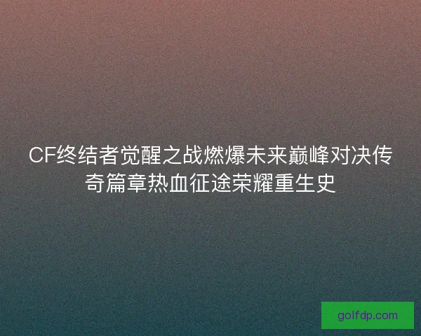 CF终结者觉醒之战燃爆未来巅峰对决传奇篇章热血征途荣耀重生史