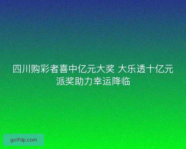 四川购彩者喜中亿元大奖 大乐透十亿元派奖助力幸运降临