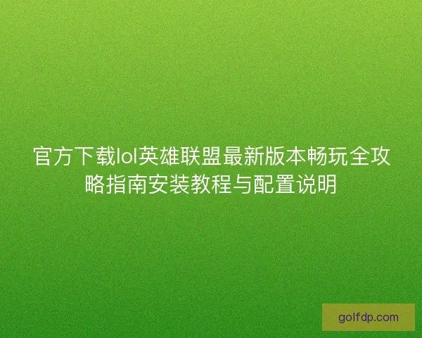 官方下载lol英雄联盟最新版本畅玩全攻略指南安装教程与配置说明
