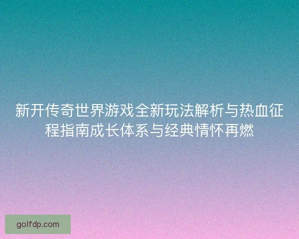 新开传奇世界游戏全新玩法解析与热血征程指南成长体系与经典情怀再燃