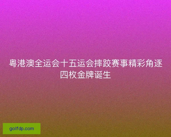 粤港澳全运会十五运会摔跤赛事精彩角逐四枚金牌诞生