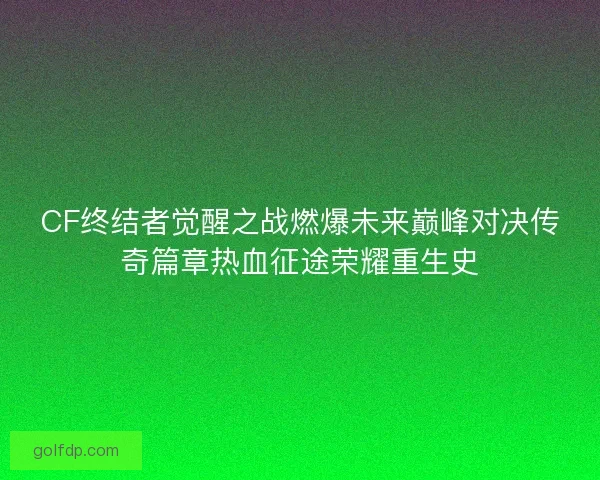 CF终结者觉醒之战燃爆未来巅峰对决传奇篇章热血征途荣耀重生史