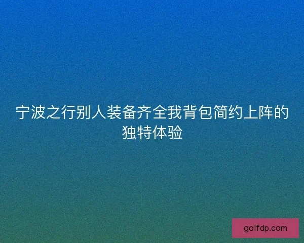 宁波之行别人装备齐全我背包简约上阵的独特体验