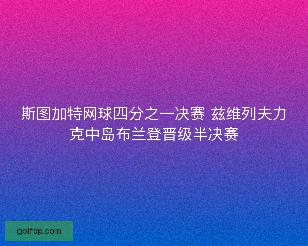 斯图加特网球四分之一决赛 兹维列夫力克中岛布兰登晋级半决赛