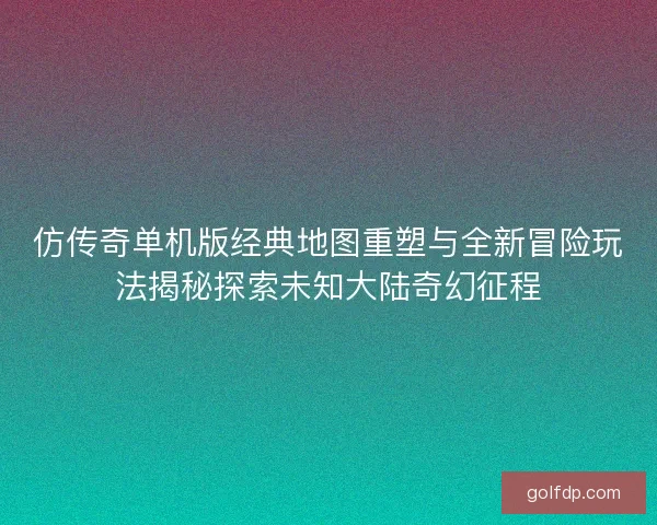 仿传奇单机版经典地图重塑与全新冒险玩法揭秘探索未知大陆奇幻征程