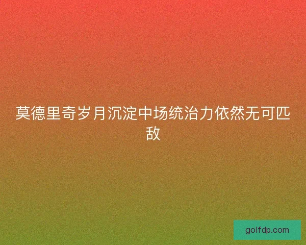 莫德里奇岁月沉淀中场统治力依然无可匹敌